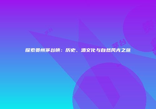 探索贵州茅台镇：历史、酒文化与自然风光之旅