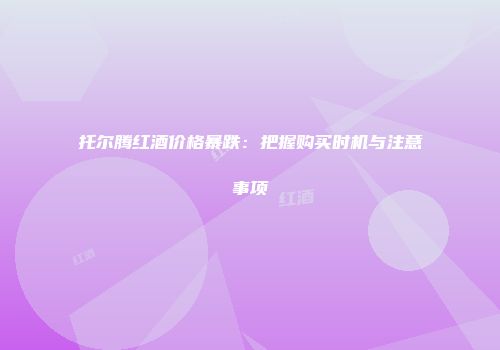 托尔腾红酒价格暴跌：把握购买时机与注意事项