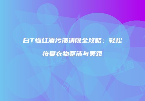白T恤红酒污渍清除全攻略：轻松恢复衣物整洁与美观