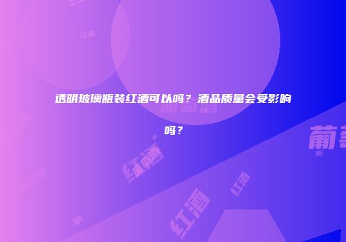 透明玻璃瓶装红酒可以吗？酒品质量会受影响吗？