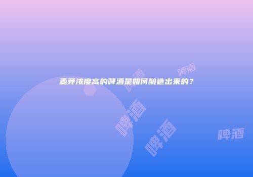 麦芽浓度高的啤酒是如何酿造出来的？