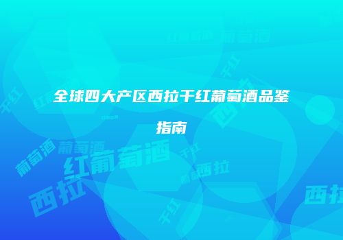 全球四大产区西拉干红葡萄酒品鉴指南