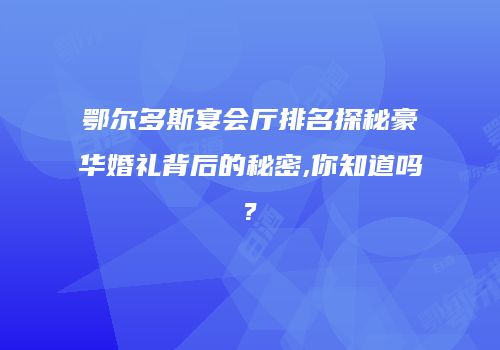 鄂尔多斯宴会厅排名探秘豪华婚礼背后的秘密,你知道吗?
