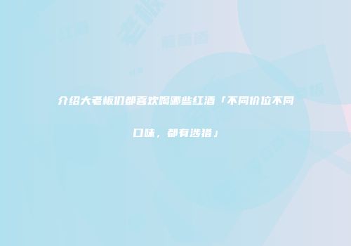 介绍大老板们都喜欢喝哪些红酒「不同价位不同口味，都有涉猎」