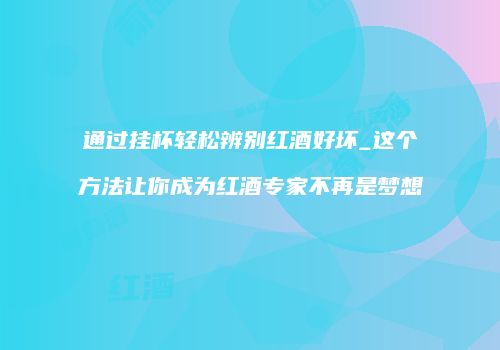 通过挂杯轻松辨别红酒好坏_这个方法让你成为红酒专家不再是梦想