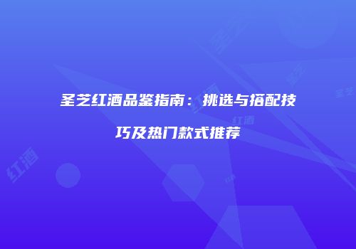 圣芝红酒品鉴指南：挑选与搭配技巧及热门款式推荐