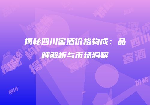 揭秘四川窖酒价格构成：品牌解析与市场洞察