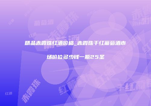 精品赤霞珠红酒价格_赤霞珠干红葡萄酒市场价位多少钱一瓶25圣