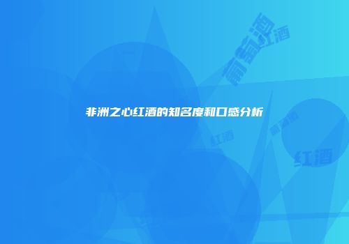 非洲之心红酒的知名度和口感分析