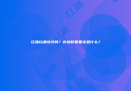红酒白酒怕冷吗？存放时需要注意什么？