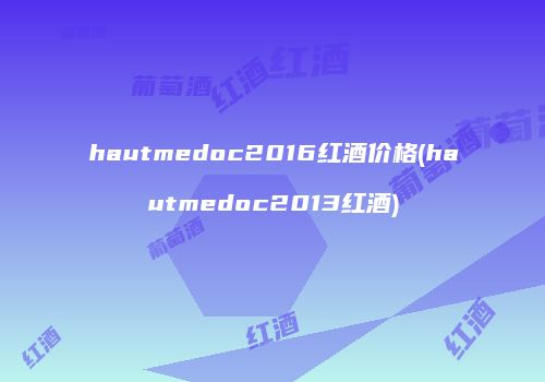 hautmedoc2016红酒价格(hautmedoc2013红酒)