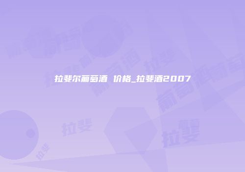 拉斐尔葡萄酒 价格_拉斐酒2007