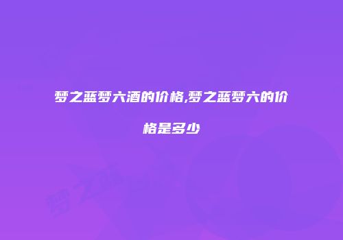 梦之蓝梦六酒的价格,梦之蓝梦六的价格是多少
