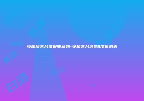 免税版茅台值得收藏吗-免税茅台酒53度价格表