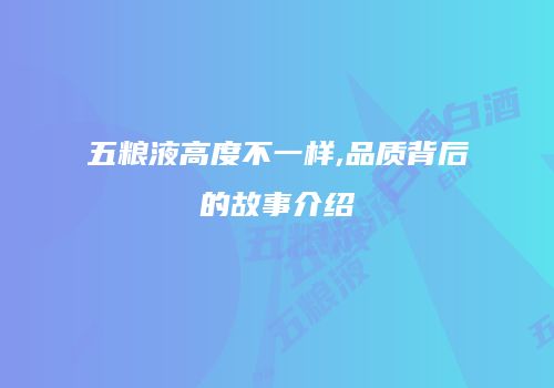 五粮液高度不一样,品质背后的故事介绍