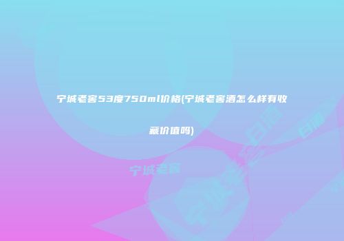 宁城老窖53度750ml价格(宁城老窖酒怎么样有收藏价值吗)