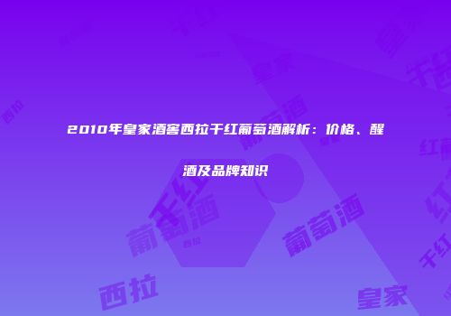 2010年皇家酒窖西拉干红葡萄酒解析：价格、醒酒及品牌知识