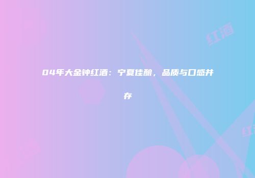04年大金钟红酒：宁夏佳酿，品质与口感并存