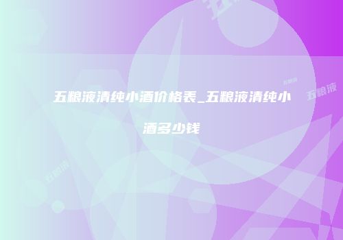 五粮液清纯小酒价格表_五粮液清纯小酒多少钱