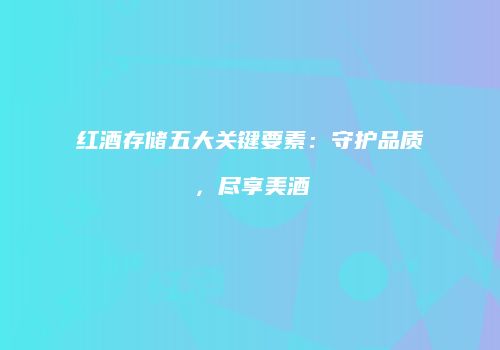 红酒存储五大关键要素：守护品质，尽享美酒
