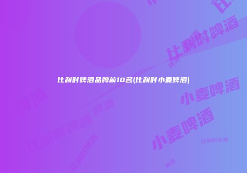 比利时啤酒品牌前10名(比利时小麦啤酒)