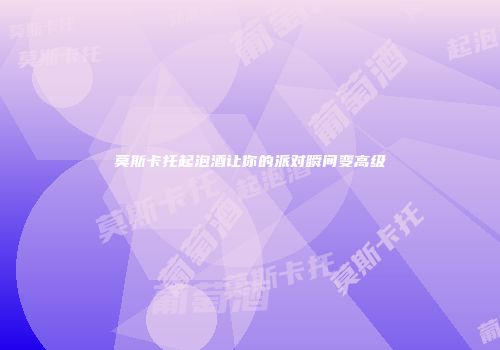 莫斯卡托起泡酒让你的派对瞬间变高级