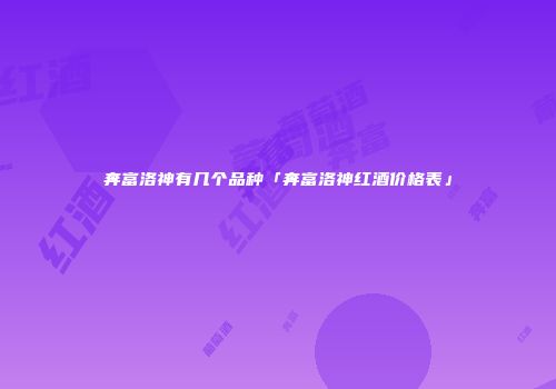 奔富洛神有几个品种「奔富洛神红酒价格表」