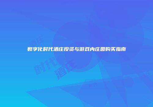 数字化时代酒庄投资与游戏内庄园购买指南