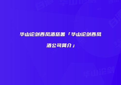 华山论剑西凤酒慈善「华山论剑西凤酒公司简介」
