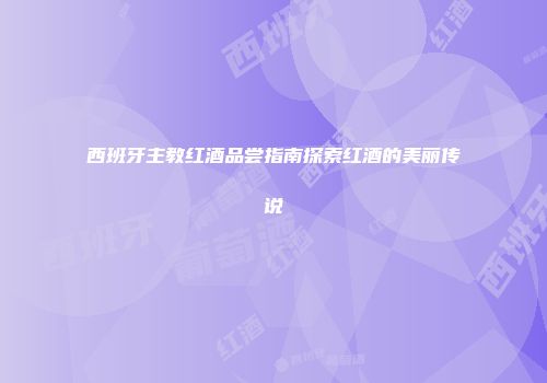 西班牙主教红酒品尝指南探索红酒的美丽传说