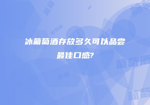 冰葡萄酒存放多久可以品尝最佳口感?