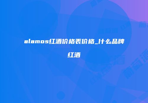alamos红酒价格表价格_什么品牌红酒