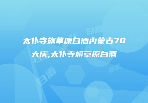 太仆寺旗草原白酒内蒙古70大庆,太仆寺旗草原白酒