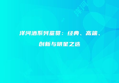 洋河酒系列鉴赏：经典、高端、创新与明星之选