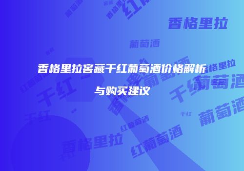 香格里拉窖藏干红葡萄酒价格解析与购买建议