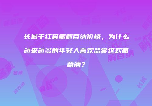 长城干红窖藏解百纳价格，为什么越来越多的年轻人喜欢品尝这款葡萄酒？