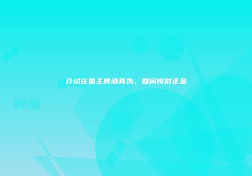 介绍庄园主啤酒真伪，如何辨别正品