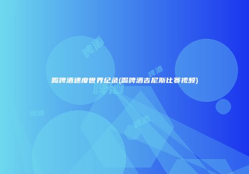 喝啤酒速度世界纪录(喝啤酒吉尼斯比赛视频)