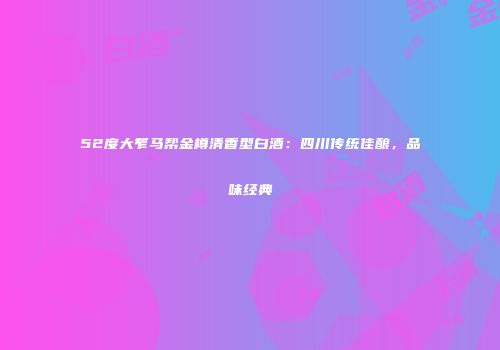 52度大笮马帮金樽清香型白酒：四川传统佳酿，品味经典