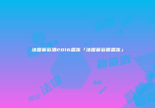 法国葡萄酒2016霜冻「法国葡萄园霜冻」