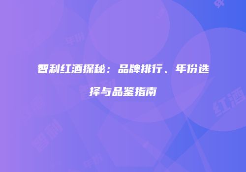 智利红酒探秘：品牌排行、年份选择与品鉴指南