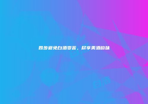 四步避免白酒变苦，尽享美酒韵味