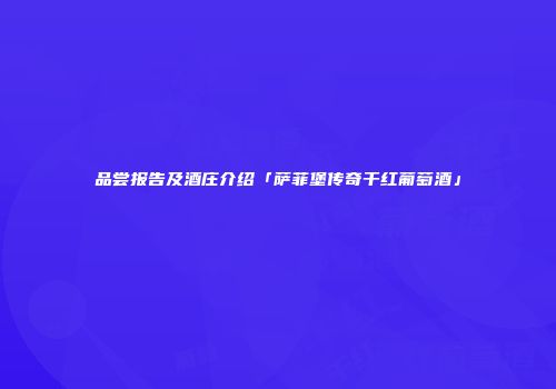 品尝报告及酒庄介绍「萨菲堡传奇干红葡萄酒」