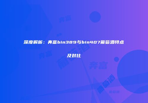 深度解析：奔富bin389与bin407葡萄酒特点及对比