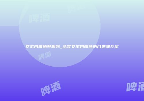 艾尔白啤酒好喝吗_品尝艾尔白啤酒的口感和介绍