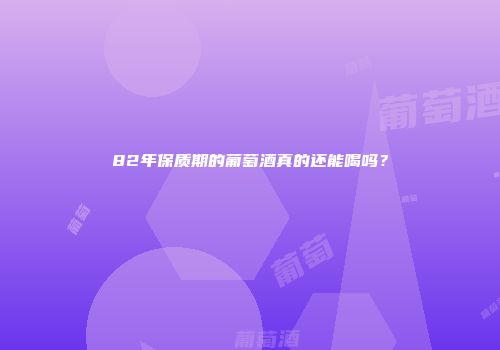 82年保质期的葡萄酒真的还能喝吗？