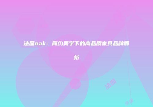 法国oak：简约美学下的高品质家具品牌解析
