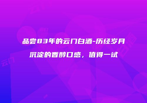 品尝83年的云门白酒-历经岁月沉淀的香醇口感，值得一试
