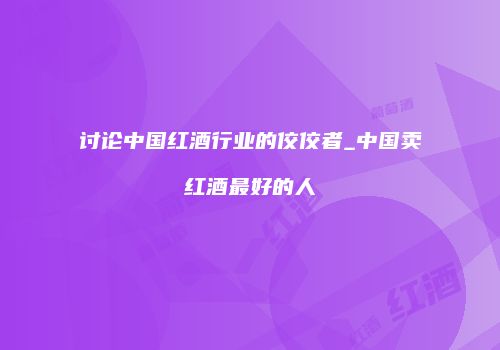 讨论中国红酒行业的佼佼者_中国卖红酒最好的人