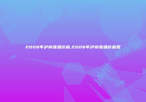 2008年泸州贡酒价格,2008年泸州贡酒价格表
